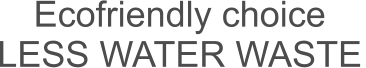 Ecofriendly choice    LESS WATER WASTE